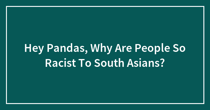 Hey Pandas, Why Are People So Racist To South Asians? (Closed)