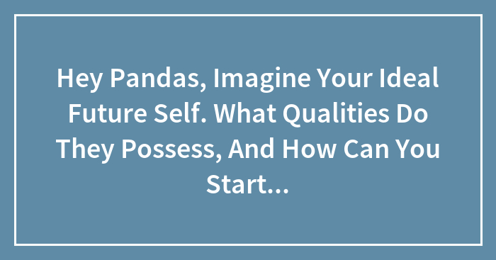 Hey Pandas, Imagine Your Ideal Future Self. What Qualities Do They Possess, And How Can You Start Embodying Those Qualities Today?