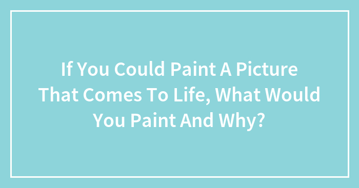 Hey Pandas, If You Could Paint A Picture That Comes To Life, What Would That Be? (Closed)