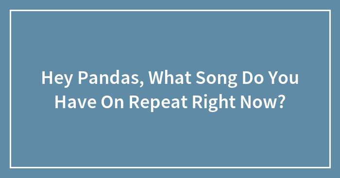 Hey Pandas, What Song Do You Have On Repeat Right Now? (Closed)