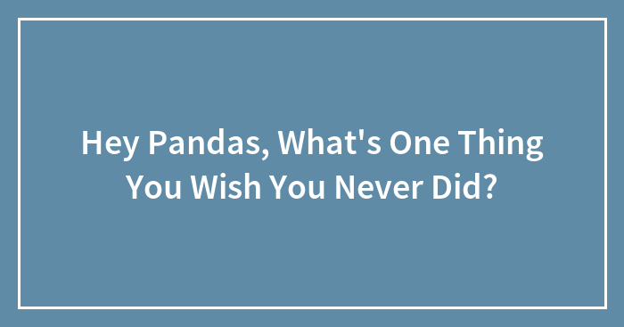 Hey Pandas, What’s One Thing You Wish You Never Did? (Closed)