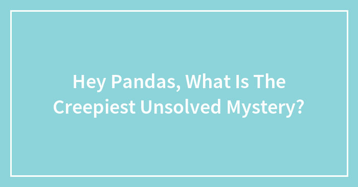 Hey Pandas, What Is The Creepiest Unsolved Mystery? (Closed)