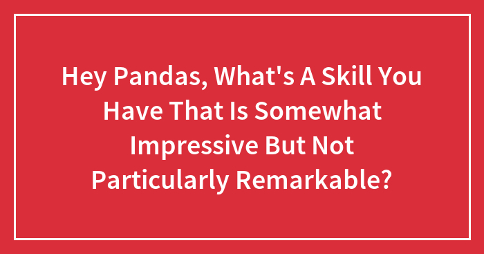 Hey Pandas, What’s A Skill You Have That Is Somewhat Impressive But Not Particularly Remarkable? (Closed)