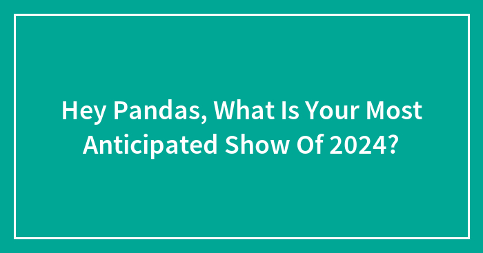 Hey Pandas, What Is Your Most Anticipated Show Of 2024? (Closed)