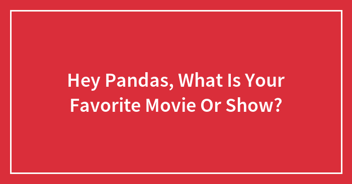 Hey Pandas, What Is Your Favorite Movie Or Show? (Closed)