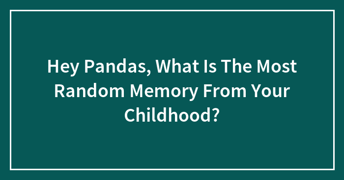 Hey Pandas, What Is The Most Random Memory From Your Childhood? (Closed)