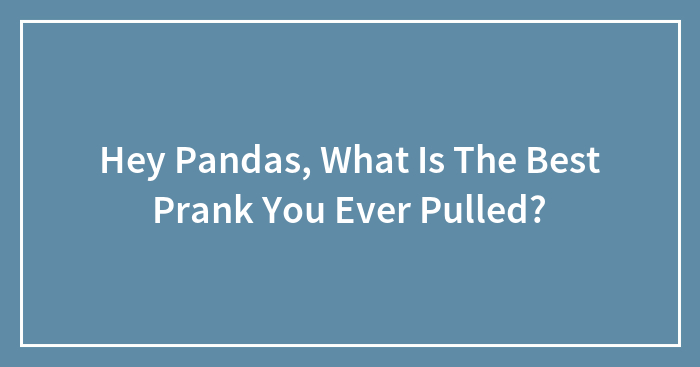 Hey Pandas, What Is The Best Prank You Ever Pulled? (Closed)