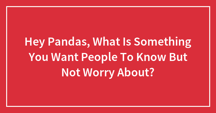 Hey Pandas, What Is Something You Want People To Know But Not Worry About?