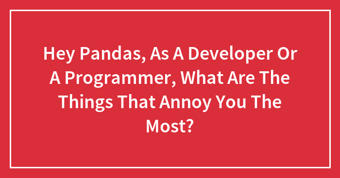 Hey Pandas, As A Developer Or A Programmer, What Are The Things That Annoy You The Most?