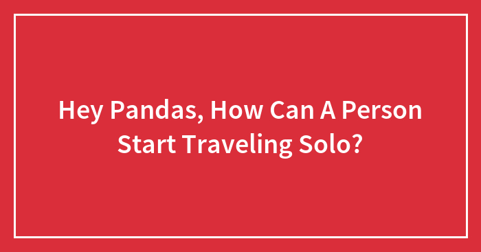 Hey Pandas, How Can A Person Start Traveling Solo? (Closed)