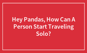 Hey Pandas, How Can A Person Start Traveling Solo?