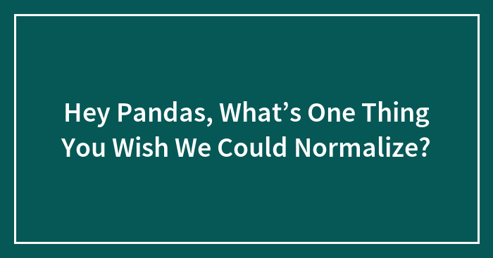 Hey Pandas, What’s One Thing You Wish We Could Normalize? (Closed)