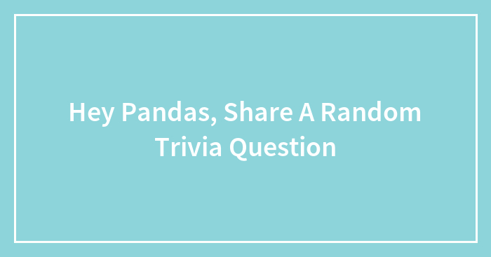 Hey Pandas, Share A Random Trivia Question (Closed)