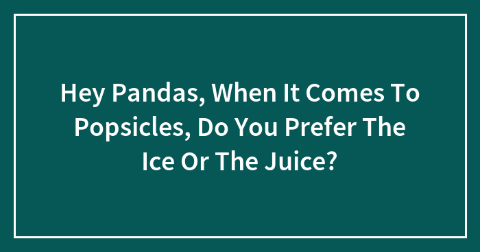 Hey Pandas, When It Comes To Popsicles, Do You Prefer The Ice Or The Juice? (Closed)