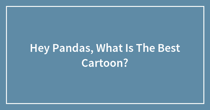 Hey Pandas, What Is The Best Cartoon? (Closed)