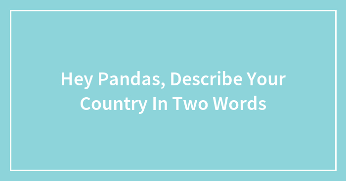 Hey Pandas, Describe Your Country In Two Words (Closed)