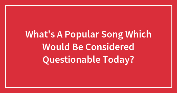 Hey Pandas, What’s A Popular Song That Would Be Considered Questionable Today?