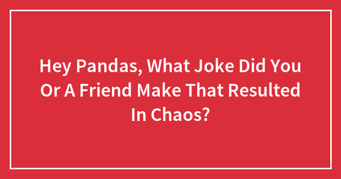 Hey Pandas, What Joke Did You Or A Friend Make That Resulted In Chaos? (Closed)