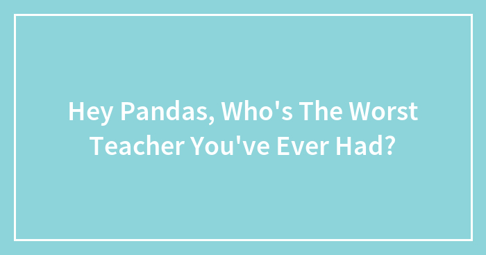 Hey Pandas, Who’s The Worst Teacher You’ve Ever Had? (Closed)