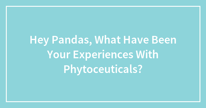 Hey Pandas, What Have Been Your Experiences With Phytoceuticals? (Closed)