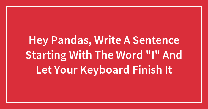 Hey Pandas, Write A Sentence Starting With The Word “I” And Let Your Keyboard Finish It (Closed)