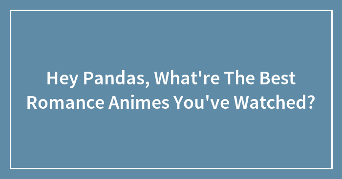 Hey Pandas, What Are The Best Romance Animes You’ve Watched? (Closed)