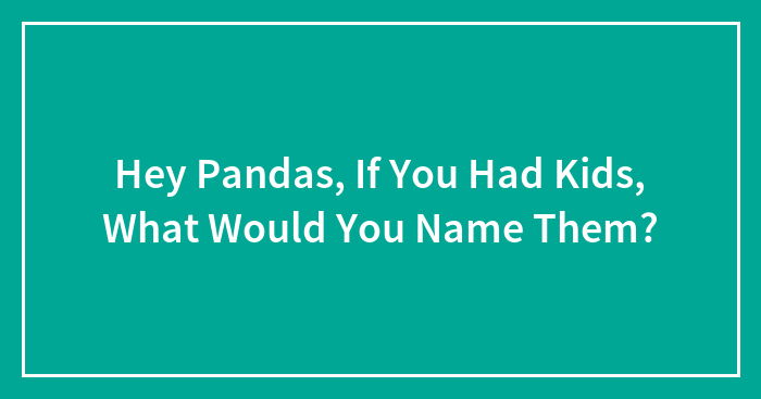 Hey Pandas, If You Had Kids, What Would You Name Them?