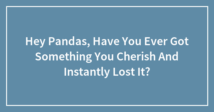 Hey Pandas, Have You Ever Got Something You Really Like And Lost It?