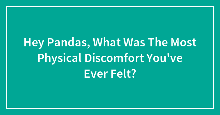 Hey Pandas, What Was The Most Physical Discomfort You’ve Ever Felt?