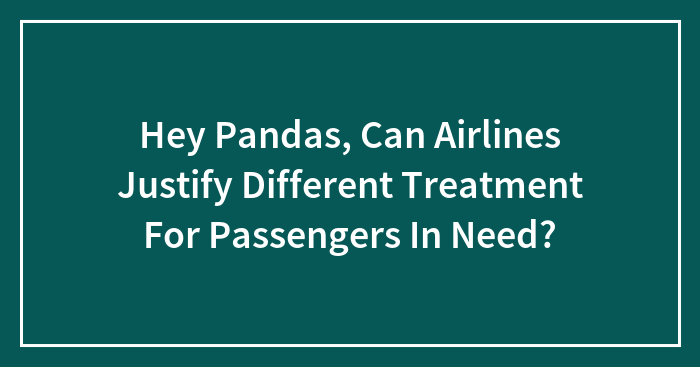 Hey Pandas, Can Airlines Justify Different Treatment For Passengers In Need?