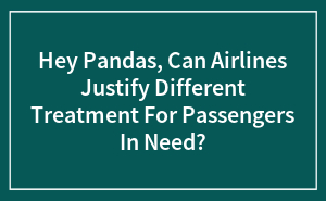 Hey Pandas, Can Airlines Justify Different Treatment For Passengers In Need? (Closed)