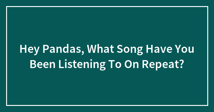 Hey Pandas, What Song Have You Been Listening To On Repeat? (Closed)