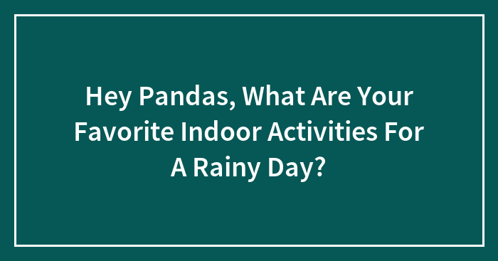 Hey Pandas, What Are Your Favorite Indoor Activities For A Rainy Day? (Closed)