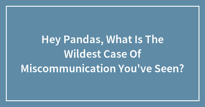 Hey Pandas, What Is The Wildest Case Of Miscommunication You’ve Seen? (Closed)