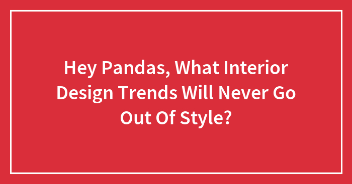 Hey Pandas, What Interior Design Trends Will Never Go Out Of Style? (Closed)