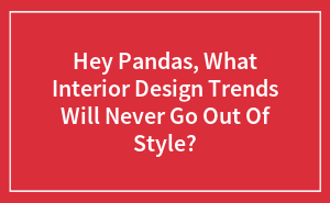 Hey Pandas, What Interior Design Trends Will Never Go Out Of Style?