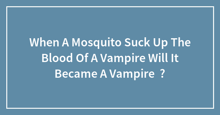 Hey Pandas, If A Mosquito Sucks The Blood Of A Vampire, Will It Become A Vampire?