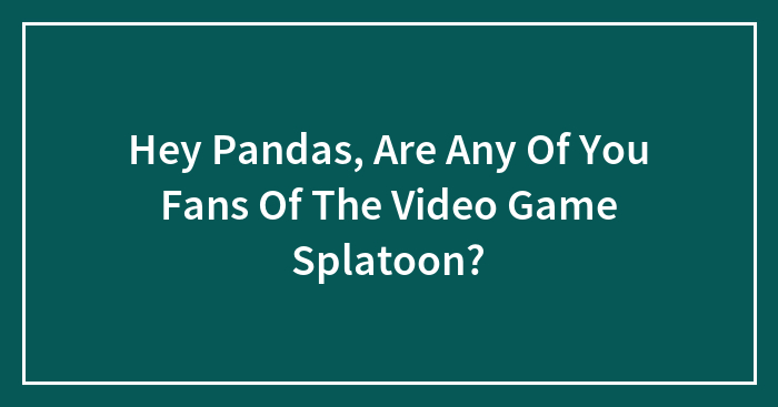 Hey Pandas, Are Any Of You Fans Of The Video Game Splatoon?