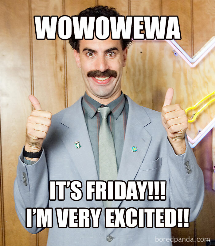 Borat is excited on Friday.
