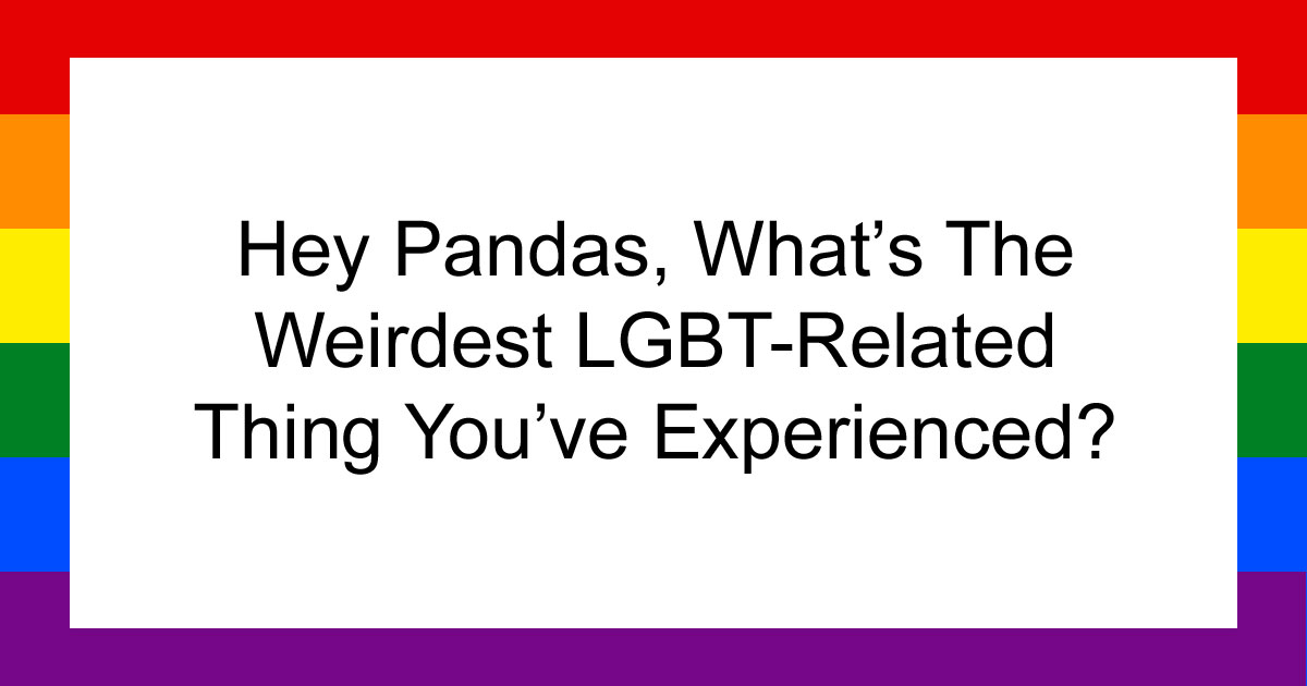 Hey Pandas, What’s The Weirdest LGBT-Related Thing You’ve Experienced? (Closed)