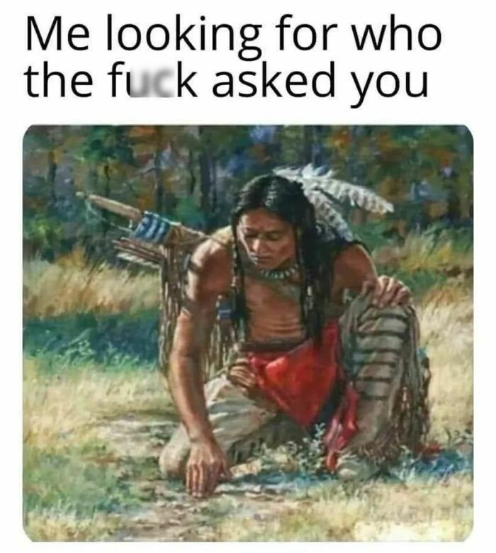 Great works of art meme: Native American kneeling, captioned humor asking "who asked you?"