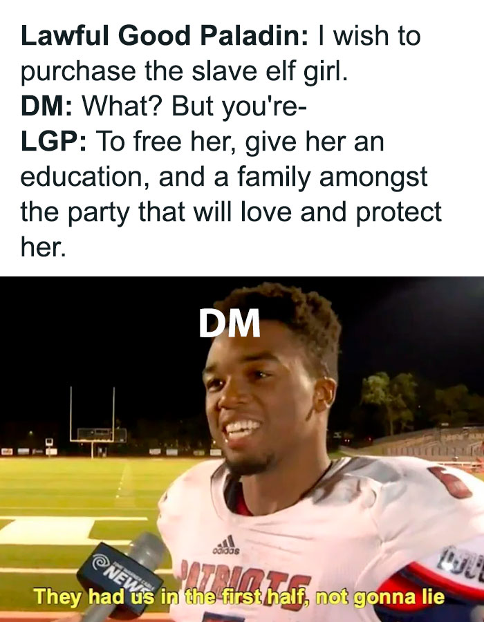 A DnD meme with two parts. The top part shows text in a conversation format: "Lawful Good Paladin: I wish to purchase the slave elf girl. DM: What? But you're- LGP: To free her, give her an education, and a family amongst the party that will love and protect her." The bottom part features an athlete being interviewed on a football field, labeled "DM," with a caption that reads, "They had us in the first half, not gonna lie." The meme humorously illustrates a surprising twist in a D&D game.