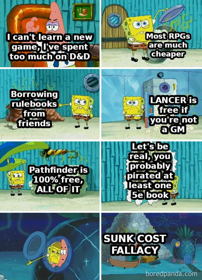  A DnD meme using scenes from "SpongeBob SquarePants." The panels depict SpongeBob and Patrick in various scenarios, each with text highlighting excuses for not learning new RPGs. The texts are: Patrick sitting in a chair: "I can't learn a new game, I've spent too much on D&D." SpongeBob holding a trash can lid: "Most RPGs are much cheaper." SpongeBob with a book: "Borrowing rulebooks from friends." SpongeBob standing next to a washing machine: "LANCER is free if you're not a GM." SpongeBob next to a beehive: "Pathfinder is 100% free, ALL OF IT." SpongeBob next to a paper: "Let's be real, you probably pirated at least one 5e book." SpongeBob closing a door: "SUNK COST FALLACY." The meme humorously addresses the reluctance to explore new RPGs due to investment in D&D.