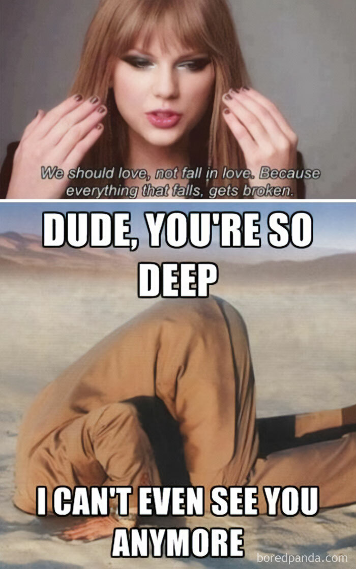 A Taylor Swift meme with two parts. The top part shows Taylor Swift speaking, with the caption, "We should love, not fall in love. Because everything that falls, gets broken." The bottom part shows a person with their head buried in the sand, wearing a brown outfit in a desert setting. The caption over this part reads, "DUDE, YOU'RE SO DEEP I CAN'T EVEN SEE YOU ANYMORE," humorously mocking the perceived depth of Taylor Swift's quote.