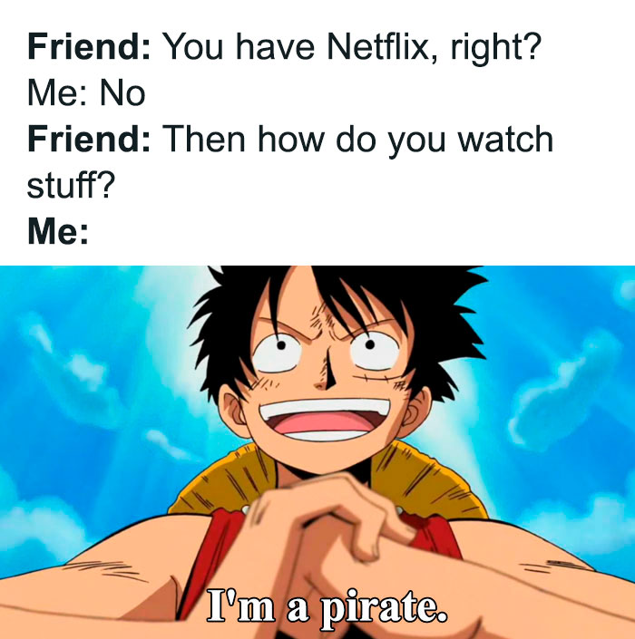 A one piece meme with text at the top that reads, "Friend: You have Netflix, right? Me: No. Friend: Then how do you watch stuff?" Below, there is an image of Luffy grinning confidently, with the text, "Me: I'm a pirate."