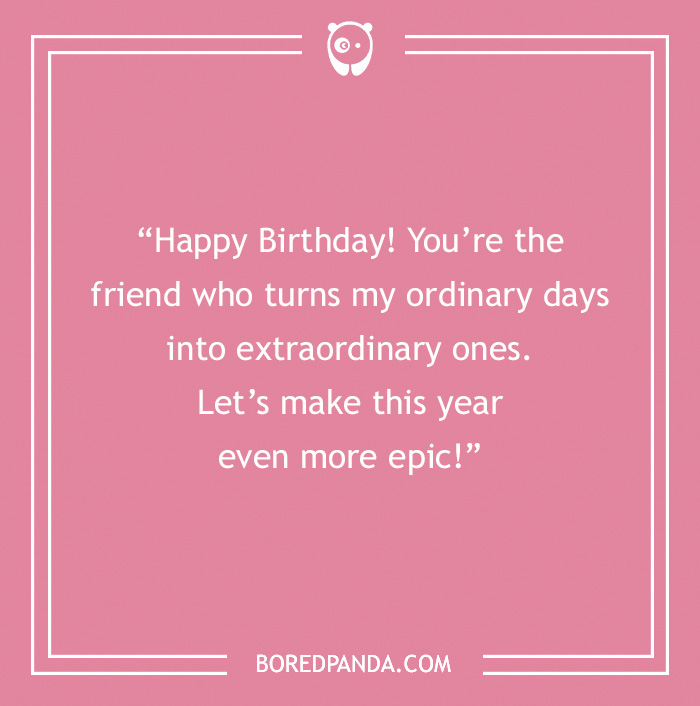 Happy Birthday card. Pink background with text on it “Happy Birthday! You’re the friend who turns my ordinary days into extraordinary ones. Let’s make this year even more epic!”