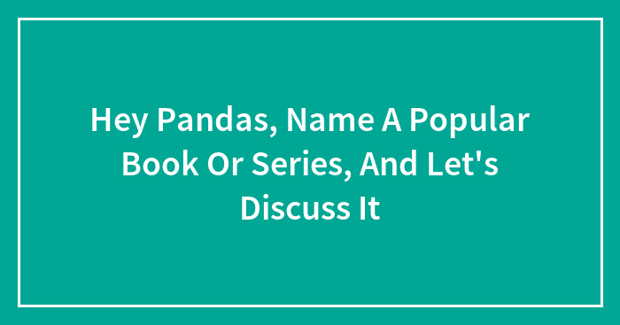 Hey Pandas, Name A Popular Book Or Series, And Let’s Discuss It