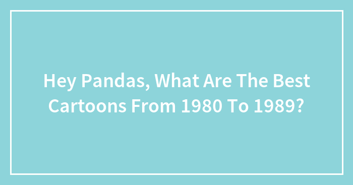 Hey Pandas, What Are The Best Cartoons From 1980 To 1989? (Closed)