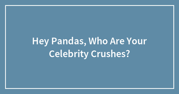 Hey Pandas, Who Are Your Celebrity Crushes?