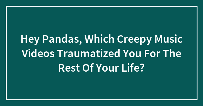 Hey Pandas, Which Creepy Music Videos Traumatized You For The Rest Of Your Life?